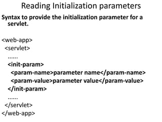 Reading Initialization parameters
Syntax to provide the initialization parameter for a
servlet.
<web-app>
<servlet>
......
<init-param>
<param-name>parameter name</param-name>
<param-value>parameter value</param-value>
</init-param>
......
</servlet>
</web-app>
 