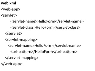 web.xml
<web-app>
<servlet>
<servlet-name>HelloForm</servlet-name>
<servlet-class>HelloForm</servlet-class>
</servlet>
<servlet-mapping>
<servlet-name>HelloForm</servlet-name>
<url-pattern>/HelloForm</url-pattern>
</servlet-mapping>
</web-app>
 