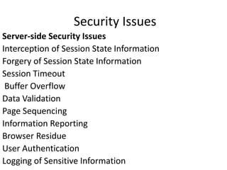 Security Issues
Server-side Security Issues
Interception of Session State Information
Forgery of Session State Information
Session Timeout
Buffer Overflow
Data Validation
Page Sequencing
Information Reporting
Browser Residue
User Authentication
Logging of Sensitive Information
 