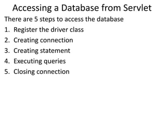 Accessing a Database from Servlet
There are 5 steps to access the database
1. Register the driver class
2. Creating connection
3. Creating statement
4. Executing queries
5. Closing connection
 