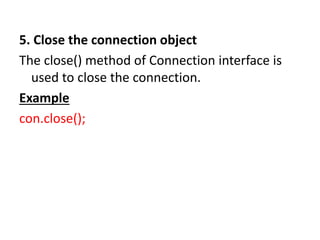 5. Close the connection object
The close() method of Connection interface is
used to close the connection.
Example
con.close();
 