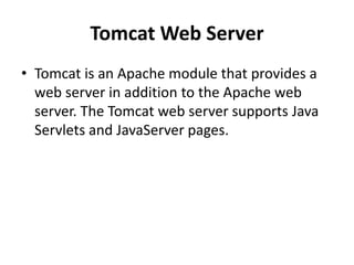 Tomcat Web Server
• Tomcat is an Apache module that provides a
web server in addition to the Apache web
server. The Tomcat web server supports Java
Servlets and JavaServer pages.
 