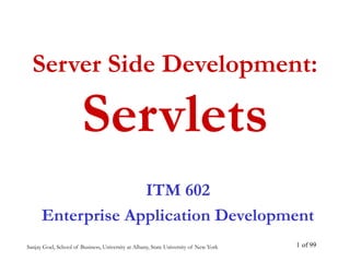 Sanjay Goel, School of Business, University at Albany, State University of New York of 99
1
Server Side Development:
Servlets
ITM 602
Enterprise Application Development
 