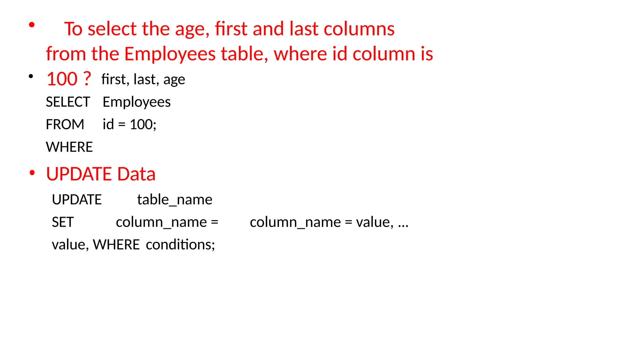 • To select the age, first and last columns from the Employees table, where id column is 100 ? • SELECT FROM WHERE first, last, age Employees id = 100; • UPDATE Data UPDATE table_name SET column_name = value, WHERE conditions; column_name = value, ... 