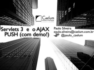 Servlets 3 e o AJAX   Paulo Silveira
                      paulo.silveira@caelum.com.br
 PUSH (com demo!)          @paulo_caelum




                                      1
 