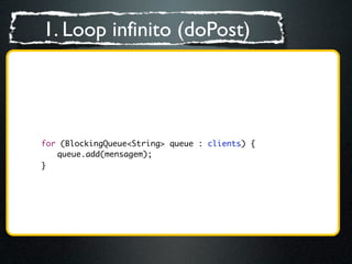 1. Loop infinito (doPost)




        for (BlockingQueue<String> queue : clients) {
	   	   	 queue.add(mensagem);
	   	   }
 