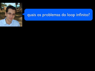 quais os problemas do loop inﬁnito?
 