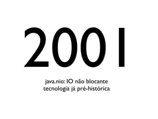 2001
 java.nio: IO não blocante
tecnologia já pré-histórica
 