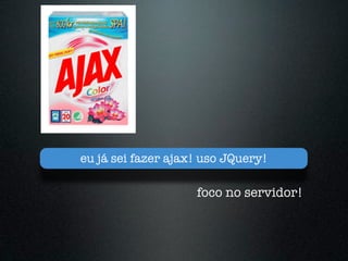 eu já sei fazer ajax! uso JQuery!

                    foco no servidor!
 