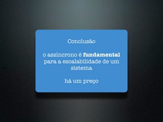 Conclusão

o assíncrono é fundamental
para a escalabilidade de um
          sistema

       há um preço
 