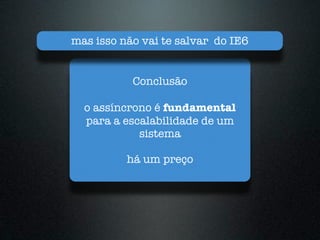 mas isso não vai te salvar do IE6


           Conclusão

  o assíncrono é fundamental
  para a escalabilidade de um
            sistema

          há um preço
 