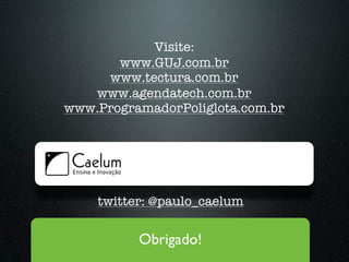Visite:
       www.GUJ.com.br
     www.tectura.com.br
   www.agendatech.com.br
www.ProgramadorPoliglota.com.br




    twitter: @paulo_caelum

          Obrigado!
 