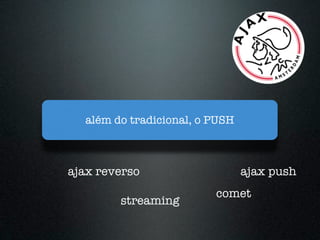 além do tradicional, o PUSH



ajax reverso                    ajax push
                         comet
        streaming
 