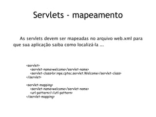 Servlets - mapeamento

  As servlets devem ser mapeadas no arquivo web.xml para
que sua aplicação saiba como localizá-la ...



     <servlet>
        <servlet-name>welcome</servlet-name>
        <servlet-class>br.inpe.cptec.servlet.Welcome</servlet-class>
     </servlet>

     <servlet-mapping>
        <servlet-name>welcome</servlet-name>
        <url-pattern>/</utl-pattern>
     </servlet-mapping>
 