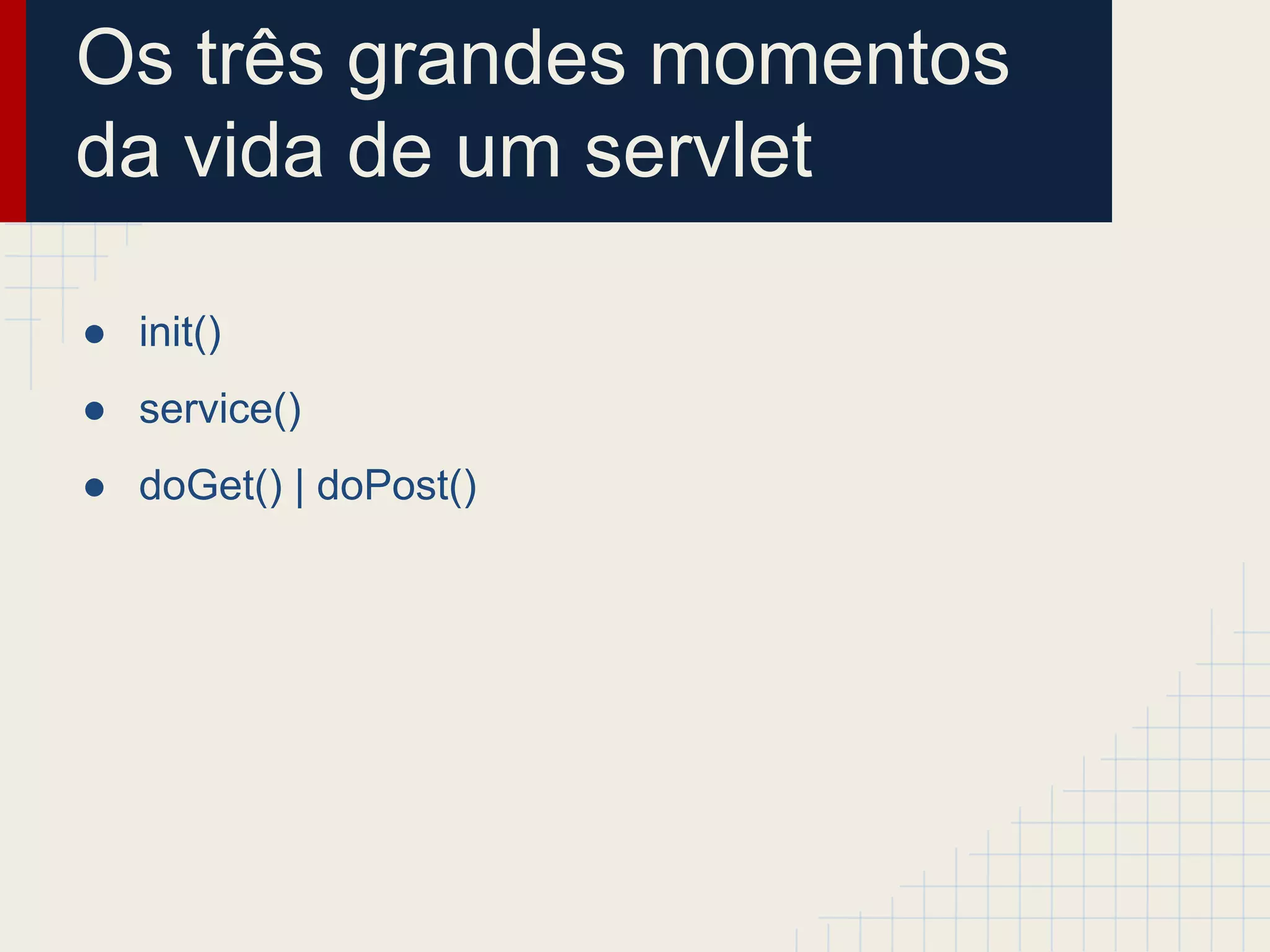 Os três grandes momentos
da vida de um servlet
● init()
● service()
● doGet() | doPost()

 