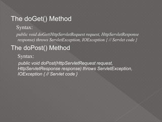 The doGet() Method
Syntax:
public void doGet(HttpServletRequest request, HttpServletResponse
response) throws ServletException, IOException { // Servlet code }
The doPost() Method
Syntax:
public void doPost(HttpServletRequest request,
HttpServletResponse response) throws ServletException,
IOException { // Servlet code }
 