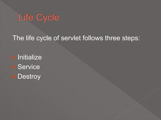 The life cycle of servlet follows three steps:
 Initialize
 Service
 Destroy
 