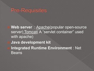  Web server : Apache(popular open-source
server) Tomcat( A “servlet container” used
with apache)
 Java development kit
 Integrated Runtime Environment : Net
Beans
 