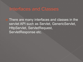  There are many interfaces and classes in the
servlet API such as Servlet, GenericServlet,
HttpServlet, ServletRequest,
ServletResponse etc.
 