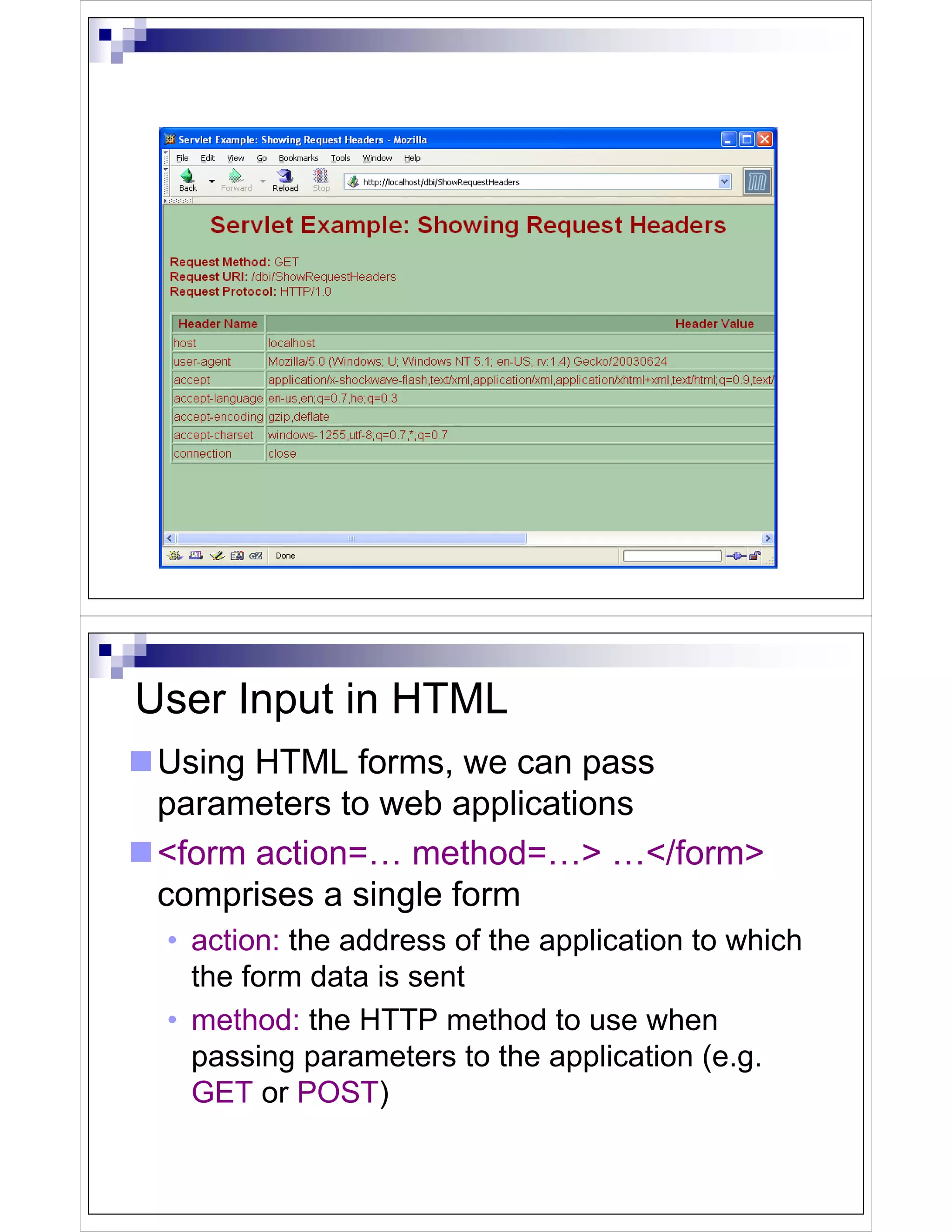 User Input in HTML
 Using HTML forms, we can pass
 parameters to web applications
 <form action=… method=…> …</form>
 comprises a single form
 • action: the address of the application to which
   the form data is sent
 • method: the HTTP method to use when
   passing parameters to the application (e.g.
   GET or POST)
 
