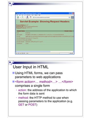 User Input in HTML
 Using HTML forms, we can pass
 parameters to web applications
 <form action=… method=…> …</form>
 comprises a single form
 • action: the address of the application to which
   the form data is sent
 • method: the HTTP method to use when
   passing parameters to the application (e.g.
   GET or POST)
 