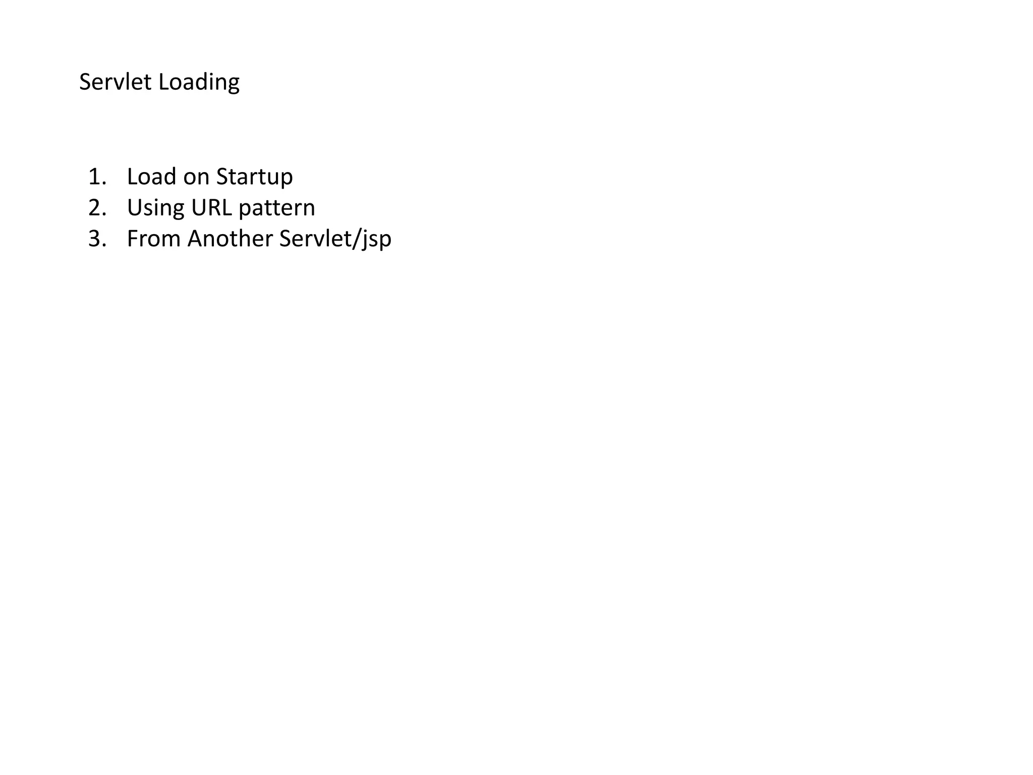 Servlet Loading
1. Load on Startup
2. Using URL pattern
3. From Another Servlet/jsp
 