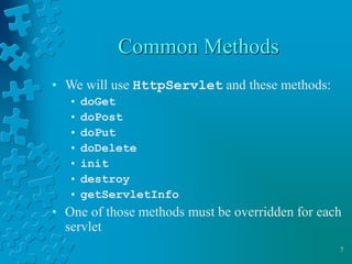 7
Common Methods
• We will use HttpServlet and these methods:
• doGet
• doPost
• doPut
• doDelete
• init
• destroy
• getServletInfo
• One of those methods must be overridden for each
servlet
 