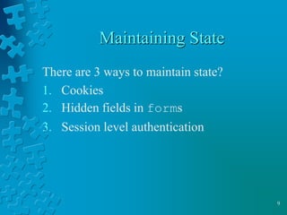 9
Maintaining State
There are 3 ways to maintain state?
1. Cookies
2. Hidden fields in forms
3. Session level authentication
 