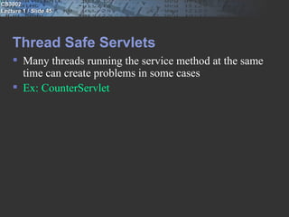 CS3002
Lecture 1 / Slide 45




    Thread Safe Servlets
     Many threads running the service method at the same
      time can create problems in some cases
     Ex: CounterServlet
 