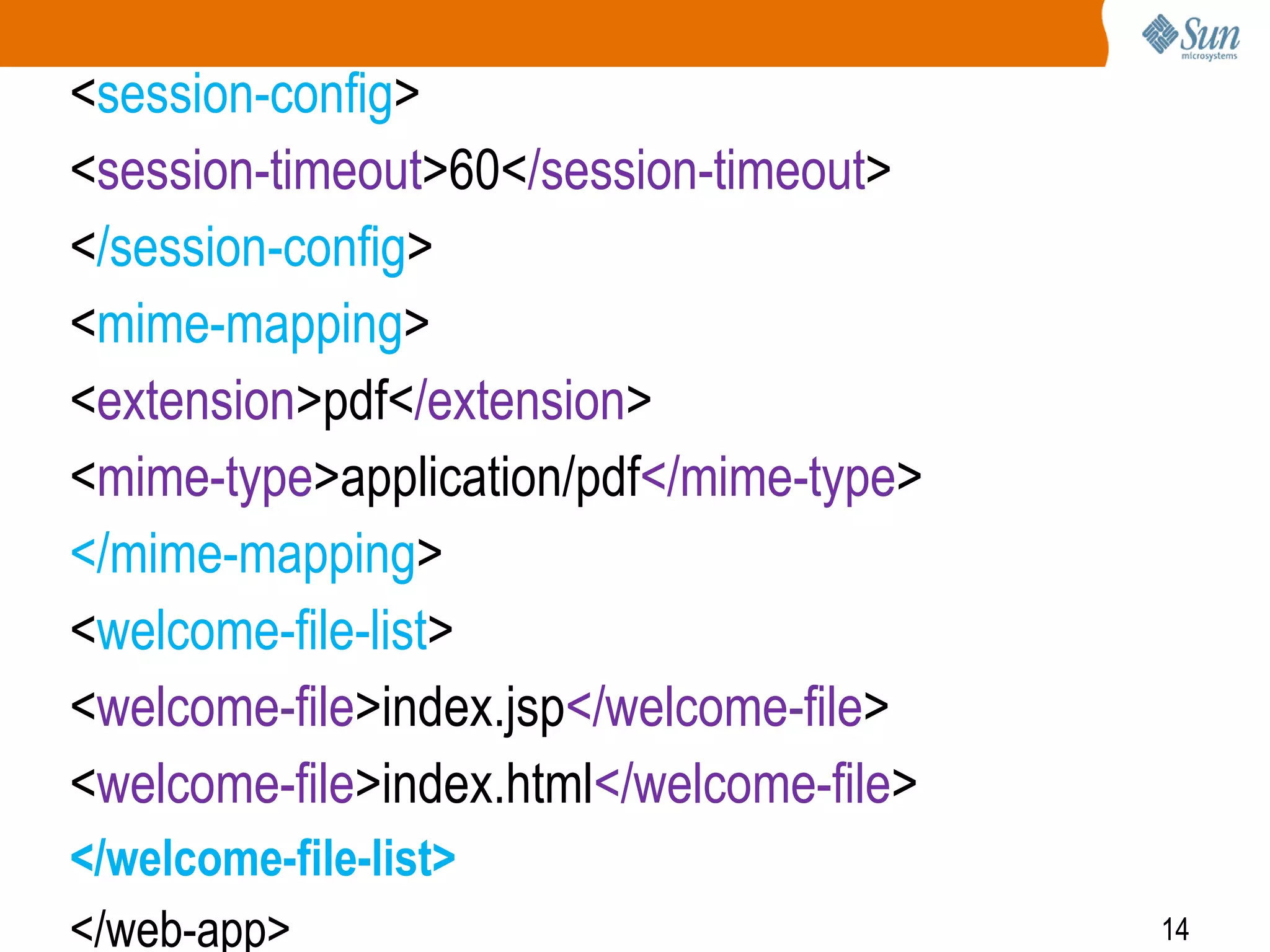 14
<session-config>
<session-timeout>60</session-timeout>
</session-config>
<mime-mapping>
<extension>pdf</extension>
<mime-type>application/pdf</mime-type>
</mime-mapping>
<welcome-file-list>
<welcome-file>index.jsp</welcome-file>
<welcome-file>index.html</welcome-file>
</welcome-file-list>
</web-app>
 