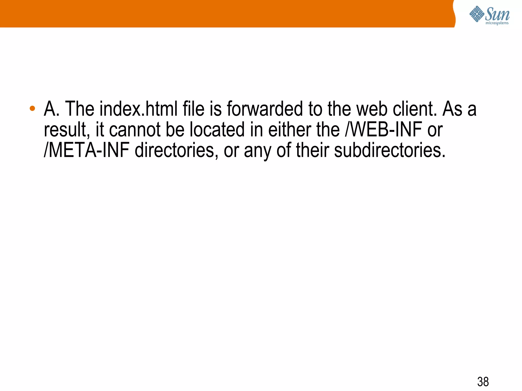 38
• A. The index.html file is forwarded to the web client. As a
result, it cannot be located in either the /WEB-INF or
/META-INF directories, or any of their subdirectories.
 