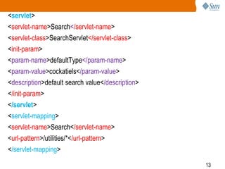 13
<servlet>
<servlet-name>Search</servlet-name>
<servlet-class>SearchServlet</servlet-class>
<init-param>
<param-name>defaultType</param-name>
<param-value>cockatiels</param-value>
<description>default search value</description>
</init-param>
</servlet>
<servlet-mapping>
<servlet-name>Search</servlet-name>
<url-pattern>/utilities/*</url-pattern>
</servlet-mapping>
 
