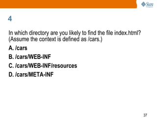 37
4
In which directory are you likely to find the file index.html?
(Assume the context is defined as /cars.)
A. /cars
B. /cars/WEB-INF
C. /cars/WEB-INF/resources
D. /cars/META-INF
 