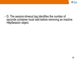 50
• D. The session-timeout tag identifies the number of
seconds container must wait before removing an inactive
HttpSession object.
 