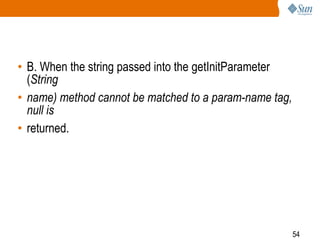 54
• B. When the string passed into the getInitParameter
(String
• name) method cannot be matched to a param-name tag,
null is
• returned.
 