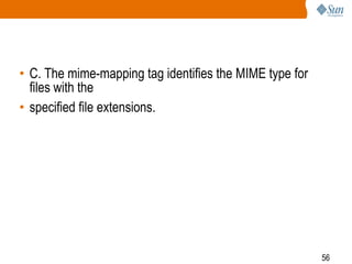 56
• C. The mime-mapping tag identifies the MIME type for
files with the
• specified file extensions.
 