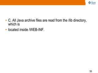 58
• C. All Java archive files are read from the /lib directory,
which is
• located inside /WEB-INF.
 