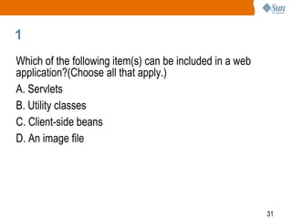 31
1
Which of the following item(s) can be included in a web
application?(Choose all that apply.)
A. Servlets
B. Utility classes
C. Client-side beans
D. An image file
 