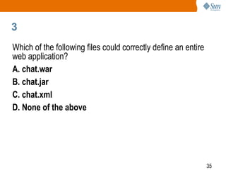 35
3
Which of the following files could correctly define an entire
web application?
A. chat.war
B. chat.jar
C. chat.xml
D. None of the above
 