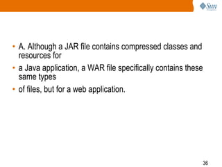 36
• A. Although a JAR file contains compressed classes and
resources for
• a Java application, a WAR file specifically contains these
same types
• of files, but for a web application.
 