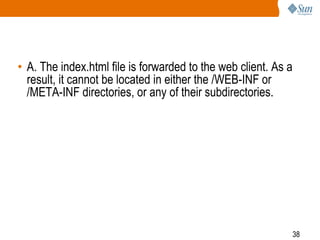 38
• A. The index.html file is forwarded to the web client. As a
result, it cannot be located in either the /WEB-INF or
/META-INF directories, or any of their subdirectories.
 