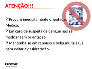 ATENÇÃO!!!
Procure imediatamente orientação
Médica;
Em caso de suspeita de dengue não se
medicar sem orientação;
Mantenha-se em repouso e beba muita água
para evitar a desidratação.
 
