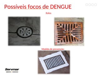 Possíveis focos de DENGUE
Medida de prevenção:
Ralos
 