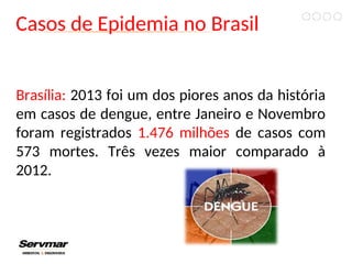 Casos de Epidemia no Brasil
Brasília: 2013 foi um dos piores anos da história
em casos de dengue, entre Janeiro e Novembro
foram registrados 1.476 milhões de casos com
573 mortes. Três vezes maior comparado à
2012.
 