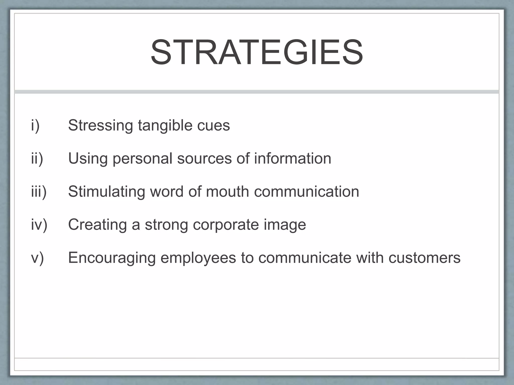 STRATEGIES
i) Stressing tangible cues
ii) Using personal sources of information
iii) Stimulating word of mouth communication
iv) Creating a strong corporate image
v) Encouraging employees to communicate with customers
 