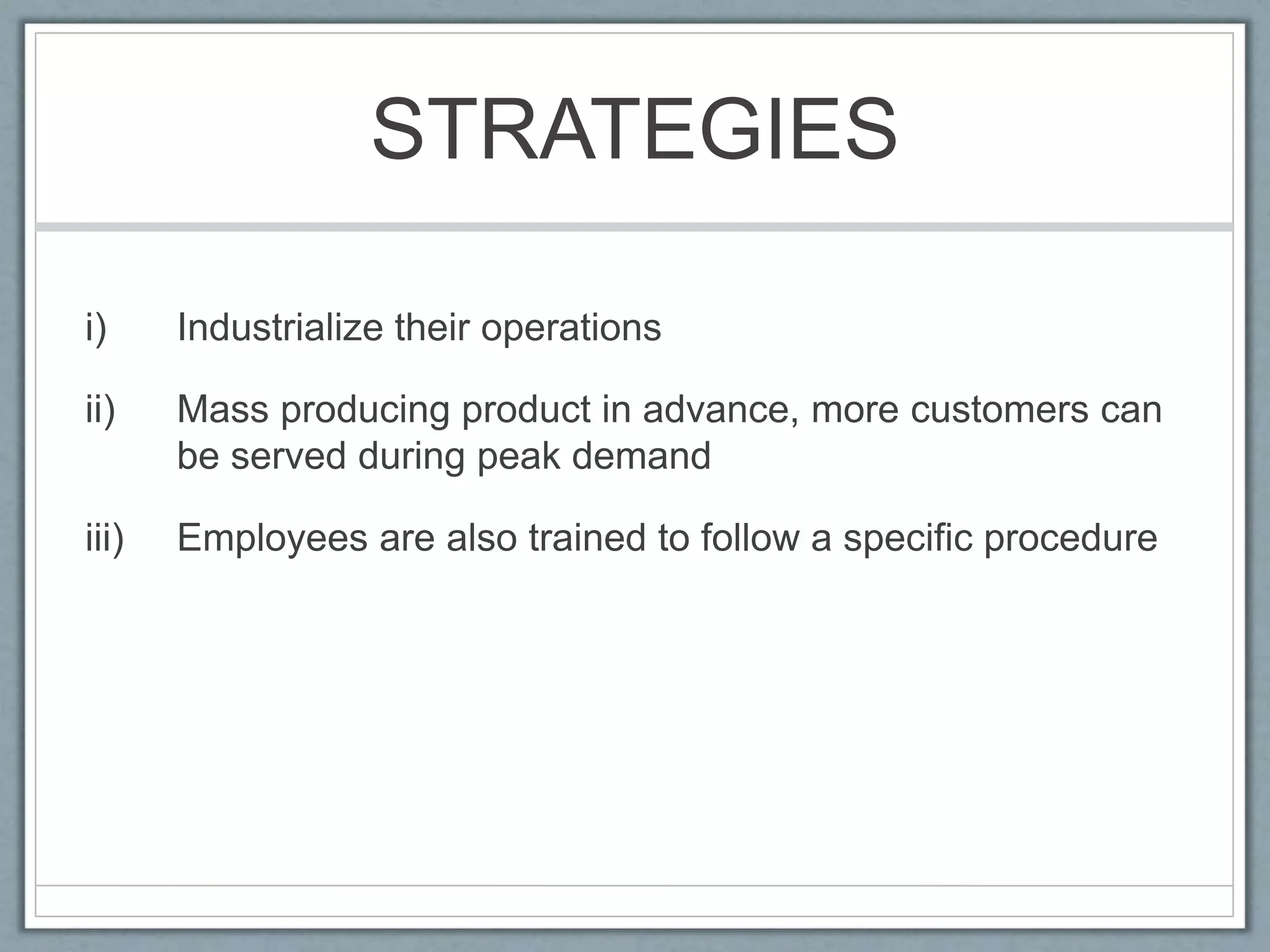 STRATEGIES
i) Industrialize their operations
ii) Mass producing product in advance, more customers can
be served during peak demand
iii) Employees are also trained to follow a specific procedure
 