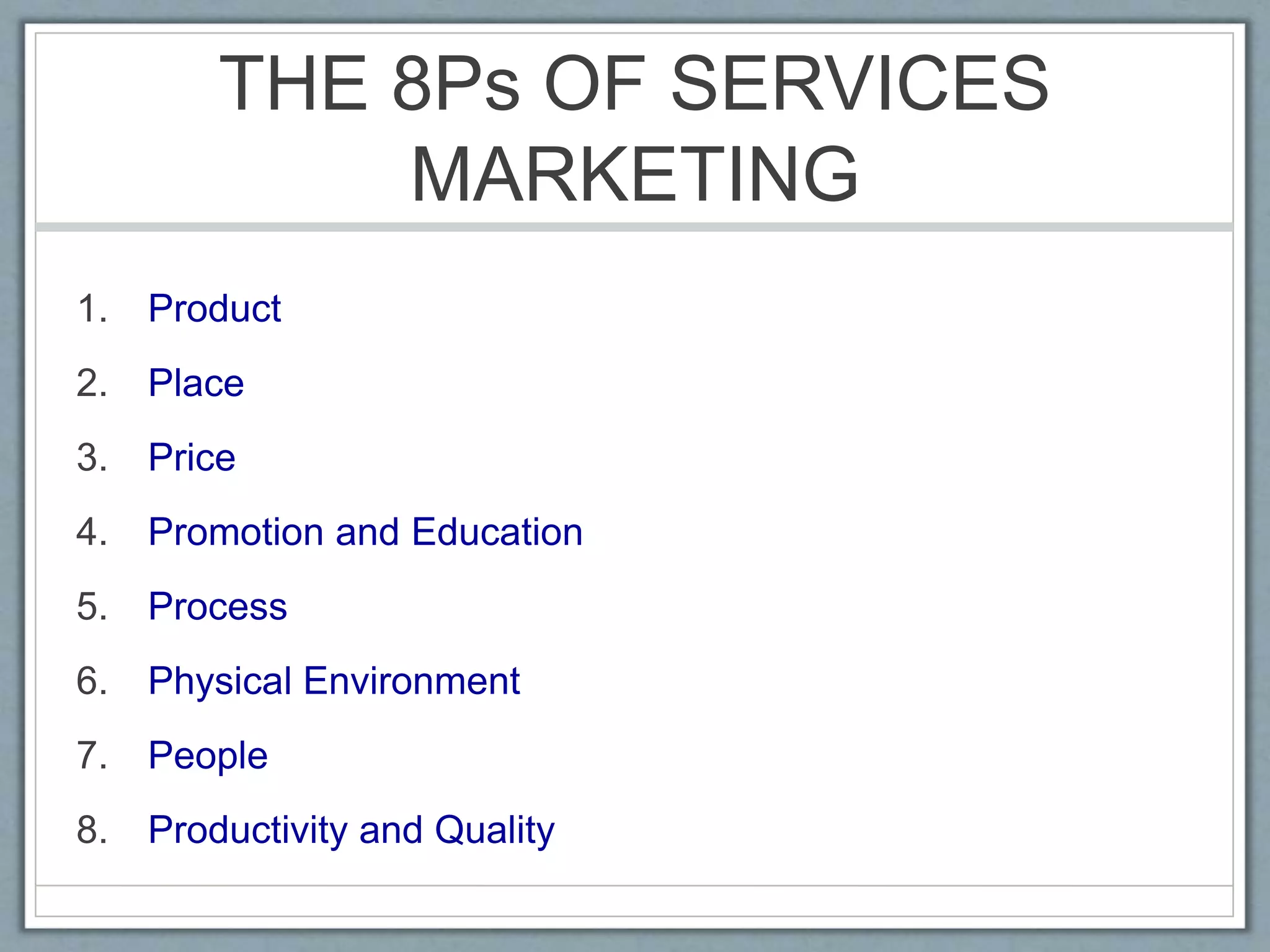 THE 8Ps OF SERVICES
MARKETING
1. Product
2. Place
3. Price
4. Promotion and Education
5. Process
6. Physical Environment
7. People
8. Productivity and Quality
 