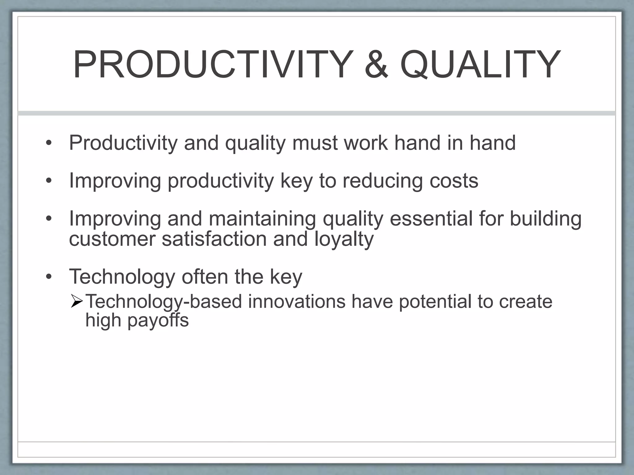 PRODUCTIVITY & QUALITY
• Productivity and quality must work hand in hand
• Improving productivity key to reducing costs
• Improving and maintaining quality essential for building
customer satisfaction and loyalty
• Technology often the key
Technology-based innovations have potential to create
high payoffs
 