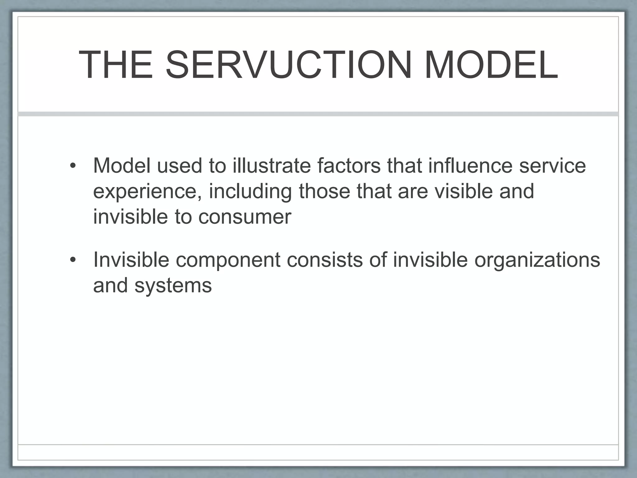 THE SERVUCTION MODEL
• Model used to illustrate factors that influence service
experience, including those that are visible and
invisible to consumer
• Invisible component consists of invisible organizations
and systems
 