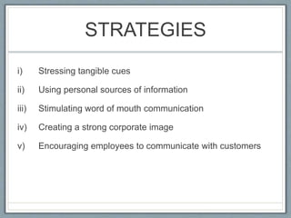 STRATEGIES
i) Stressing tangible cues
ii) Using personal sources of information
iii) Stimulating word of mouth communication
iv) Creating a strong corporate image
v) Encouraging employees to communicate with customers
 